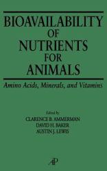 Bioavailability of Nutrients for Animals : Amino Acids, Minerals, Vitamins