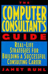 Computer Consultant's Guide : Real-Life Strategies for Building a Successful Consulting Career