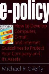 E - Policy : How to Develop Computer, E-mail, and Internet Guidelines to Protect Your Company and Its Assets