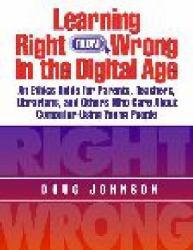 Learning Right from Wrong in the Digital Age: An Ethics Guide for Parents, Teachers, Librarians, and Others Who Care About Computer-Using Young People
