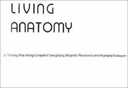 Living Anatomy : A Working Atlas Using Computed Tomography, Magnetic Resonance and Angiography Images